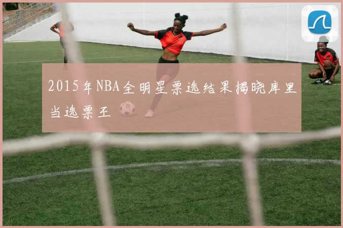 2015年NBA全明星票选结果揭晓库里当选票王