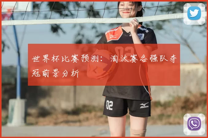 世界杯比赛预测:淘汰赛各强队夺冠前景分析