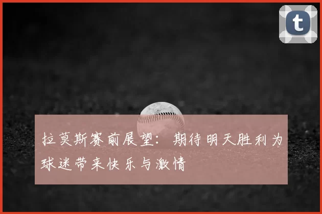 拉莫斯赛前展望:期待明天胜利为球迷带来快乐与激情