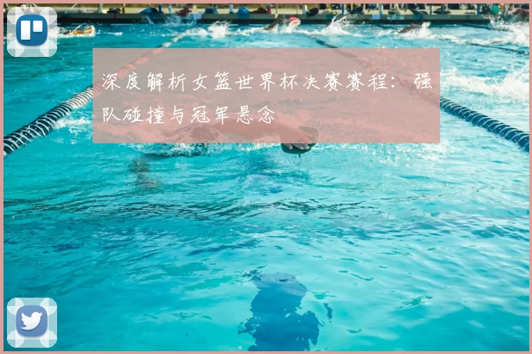 深度解析女篮世界杯决赛赛程：强队碰撞与冠军悬念