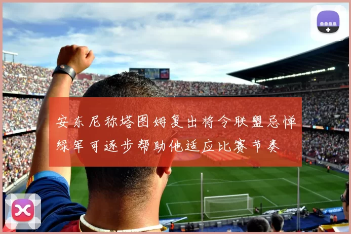 安东尼称塔图姆复出将令联盟忌惮绿军可逐步帮助他适应比赛节奏