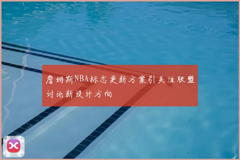 詹姆斯NBA标志更新方案引关注联盟讨论新设计方向