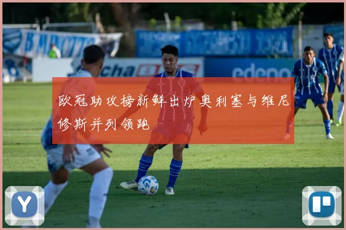 欧冠助攻榜新鲜出炉奥利塞与维尼修斯并列领跑