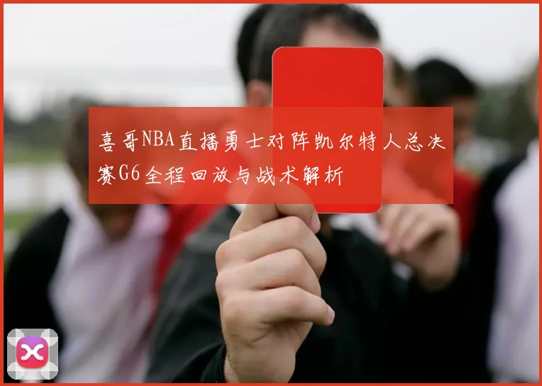 喜哥NBA直播勇士对阵凯尔特人总决赛G6全程回放与战术解析
