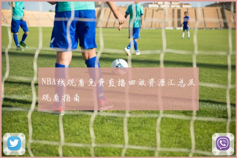 NBA线观看免费直播回放资源汇总及观看指南