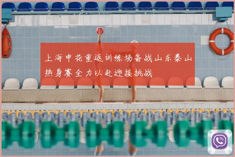 上海申花重返训练场备战山东泰山热身赛全力以赴迎接挑战
