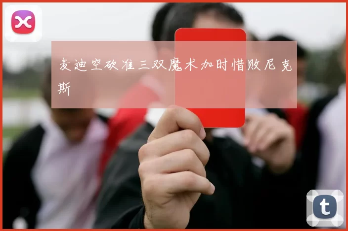 麦迪空砍准三双魔术加时惜败尼克斯