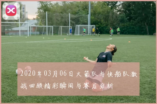 2020年03月06日火箭队与快船队激战回顾精彩瞬间与赛后分析