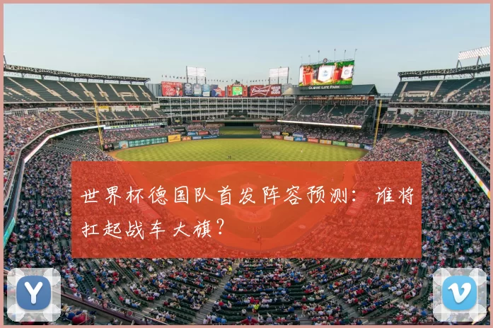 世界杯德国队首发阵容预测:谁将扛起战车大旗?