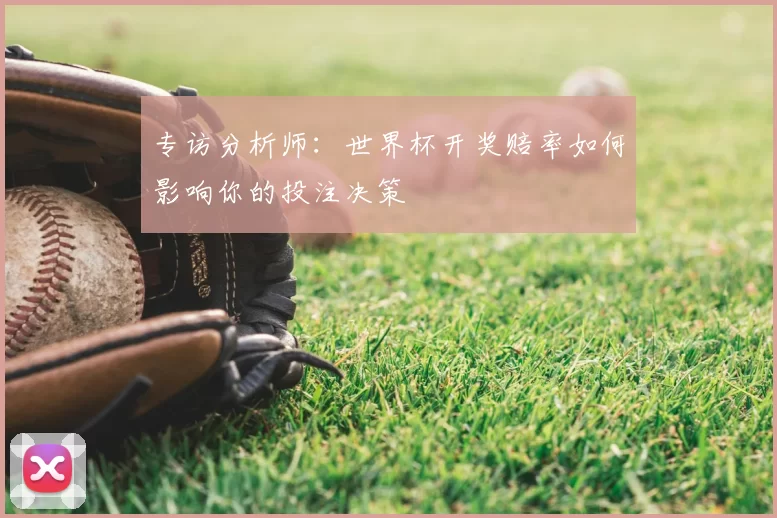 专访分析师:世界杯开奖赔率如何影响你的投注决策