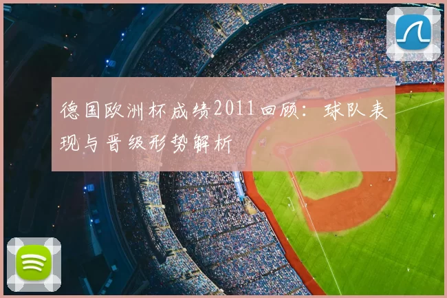 德国欧洲杯成绩2011回顾：球队表现与晋级形势解析