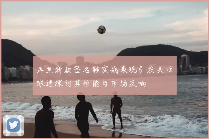 库里新款签名鞋实战表现引发关注球迷探讨其性能与市场反响