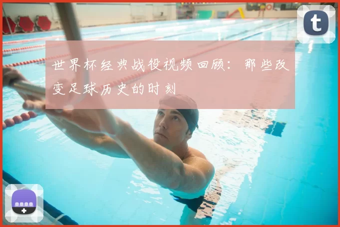 世界杯经典战役视频回顾:那些改变足球历史的时刻