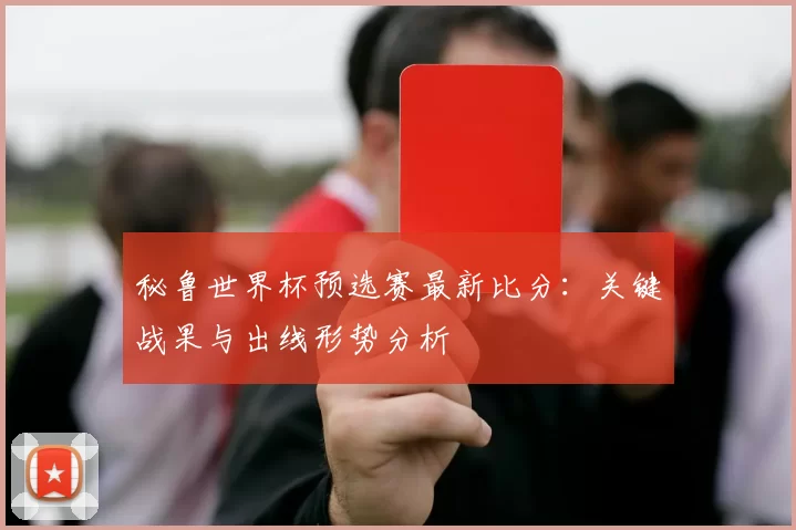 秘鲁世界杯预选赛最新比分:关键战果与出线形势分析
