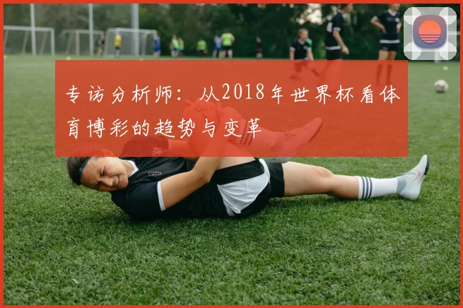 专访分析师:从2018年世界杯看体育博彩的趋势与变革