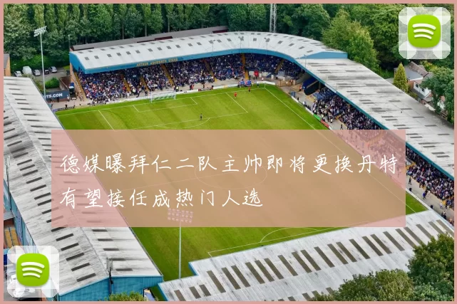 德媒曝拜仁二队主帅即将更换丹特有望接任成热门人选