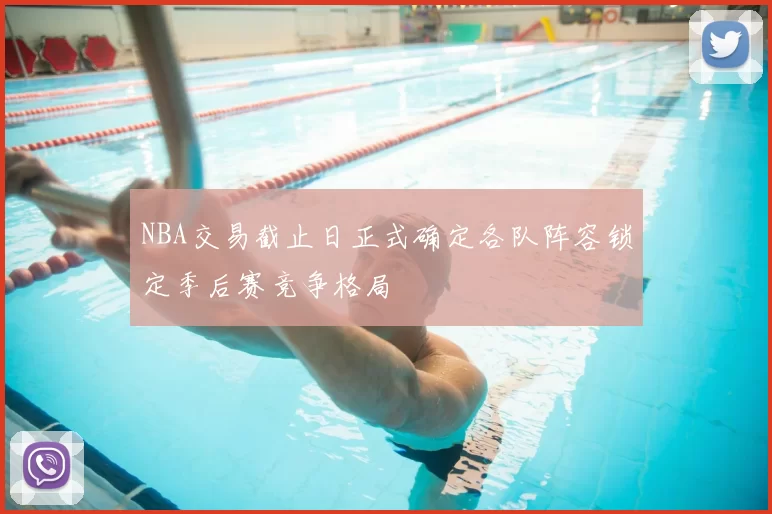 NBA交易截止日正式确定各队阵容锁定季后赛竞争格局