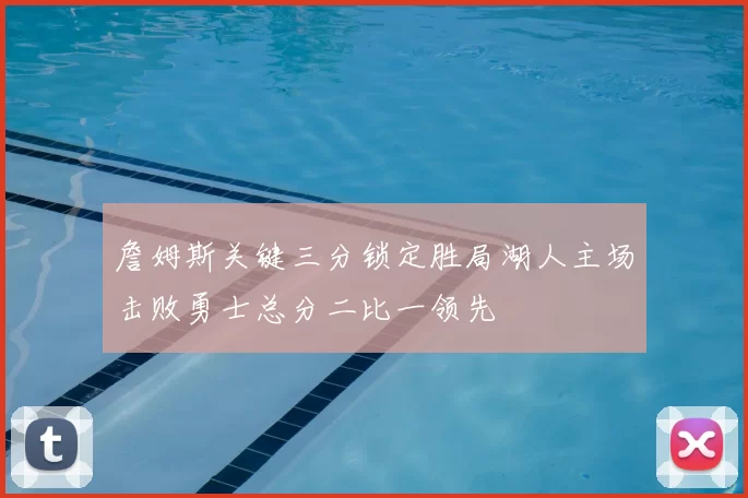 詹姆斯关键三分锁定胜局湖人主场击败勇士总分二比一领先