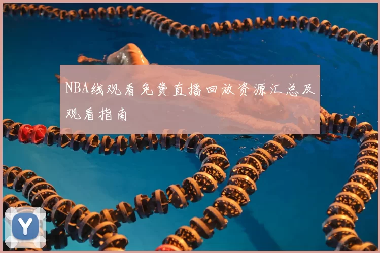 NBA线观看免费直播回放资源汇总及观看指南