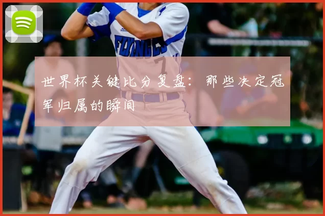 世界杯关键比分复盘:那些决定冠军归属的瞬间