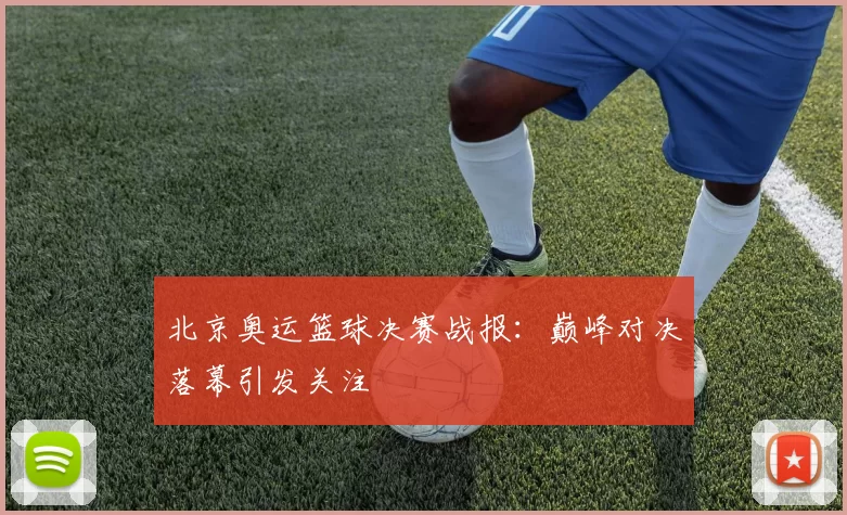 北京奥运篮球决赛战报:巅峰对决落幕引发关注