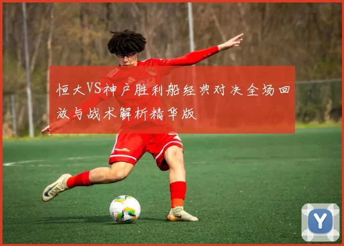恒大VS神户胜利船经典对决全场回放与战术解析精华版