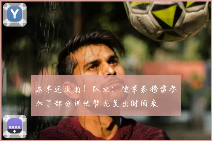 本季还没打!队记:德章泰穆雷参加了部分训练暂无复出时间表