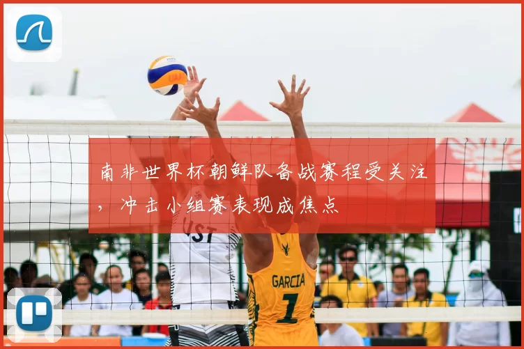 南非世界杯朝鲜队备战赛程受关注，冲击小组赛表现成焦点