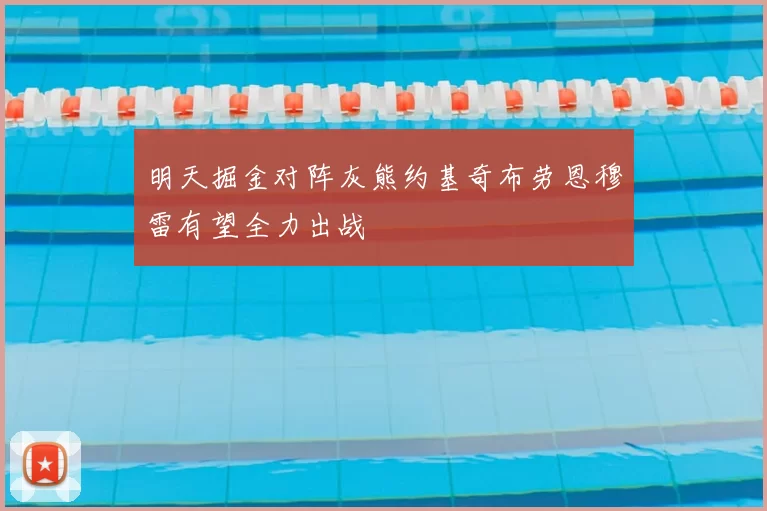 明天掘金对阵灰熊约基奇布劳恩穆雷有望全力出战