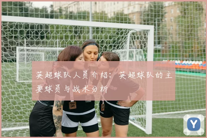 英超球队人员介绍：英超球队的主要球员与战术分析