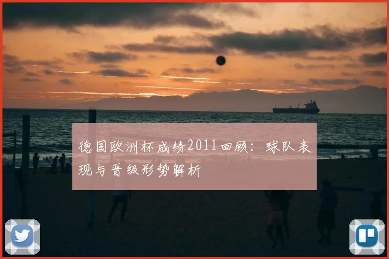 德国欧洲杯成绩2011回顾：球队表现与晋级形势解析
