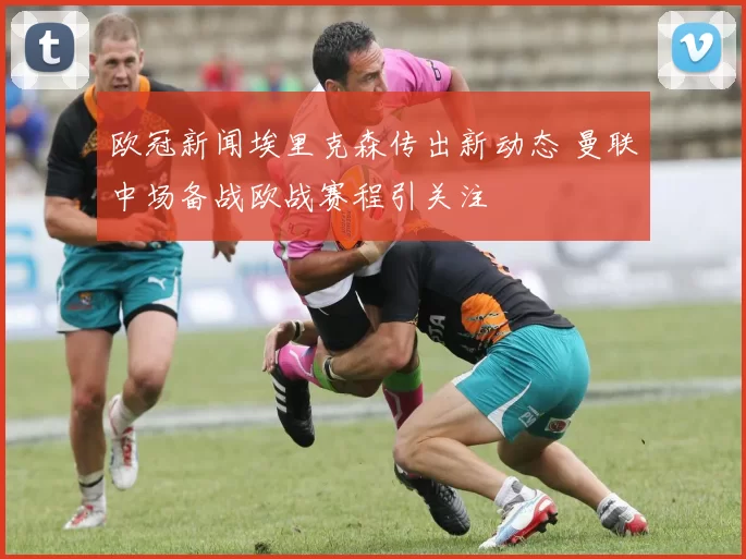 欧冠新闻埃里克森传出新动态 曼联中场备战欧战赛程引关注