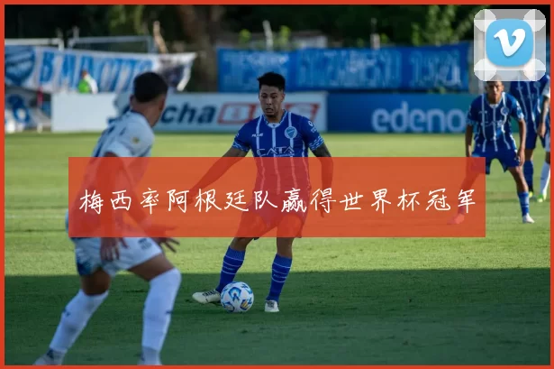 梅西率阿根廷队赢得世界杯冠军