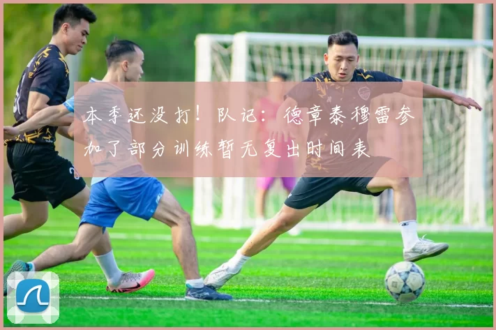 本季还没打！队记：德章泰穆雷参加了部分训练暂无复出时间表