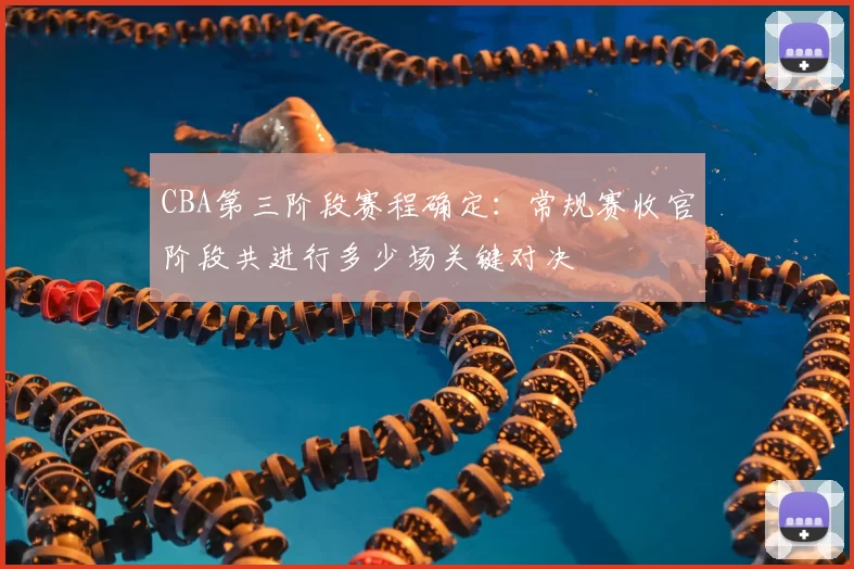 CBA第三阶段赛程确定：常规赛收官阶段共进行多少场关键对决