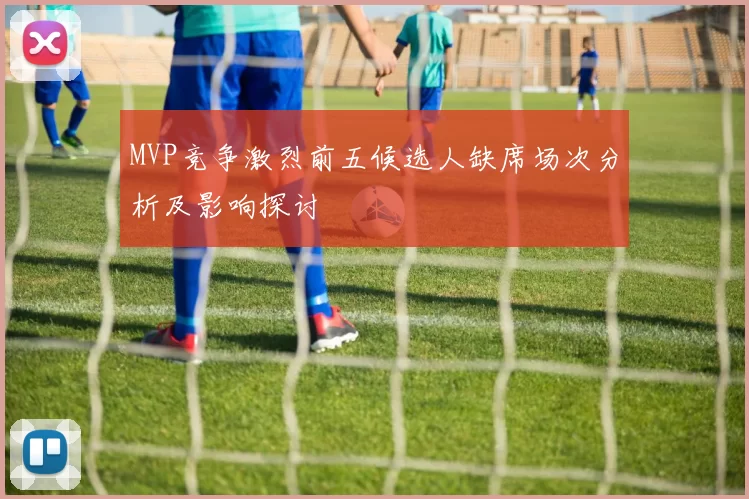 MVP竞争激烈前五候选人缺席场次分析及影响探讨