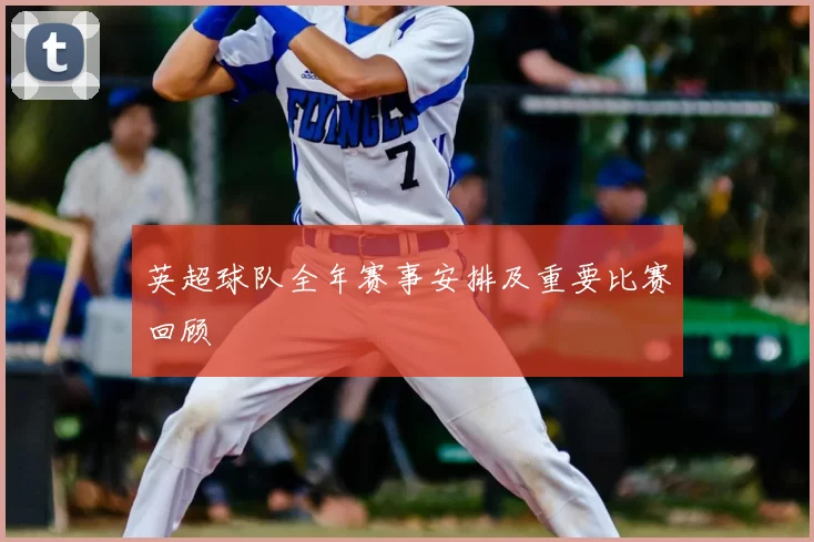 英超球队全年赛事安排及重要比赛回顾