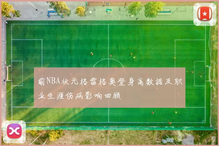 前NBA状元格雷格奥登身高数据及职业生涯伤病影响回顾