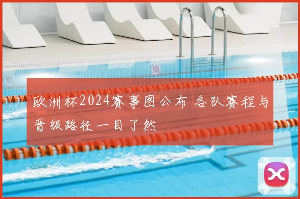 欧洲杯2024赛事图公布 各队赛程与晋级路径一目了然