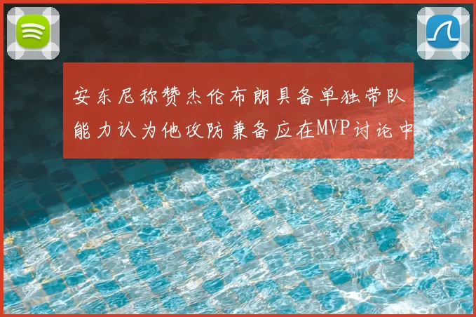 安东尼称赞杰伦布朗具备单独带队能力认为他攻防兼备应在MVP讨论中占有一席之地