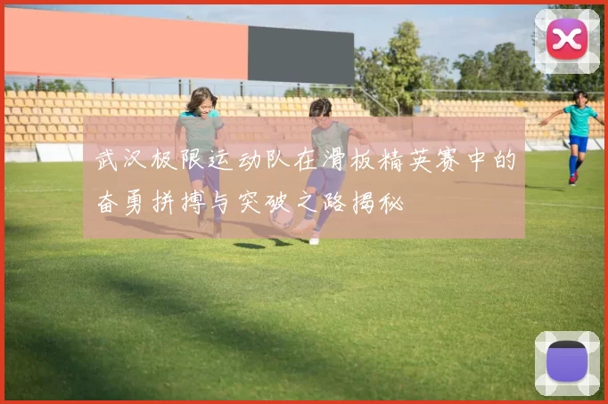 武汉极限运动队在滑板精英赛中的奋勇拼搏与突破之路揭秘