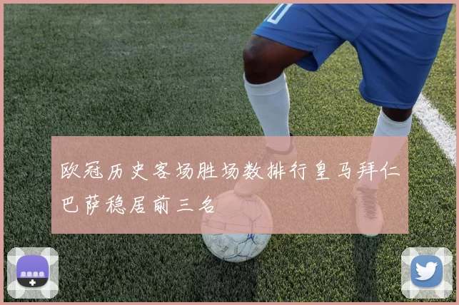 欧冠历史客场胜场数排行皇马拜仁巴萨稳居前三名
