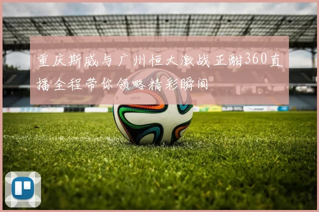 重庆斯威与广州恒大激战正酣360直播全程带你领略精彩瞬间