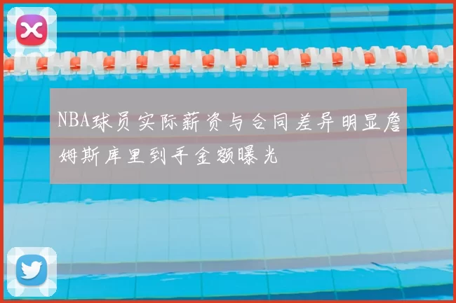 NBA球员实际薪资与合同差异明显詹姆斯库里到手金额曝光