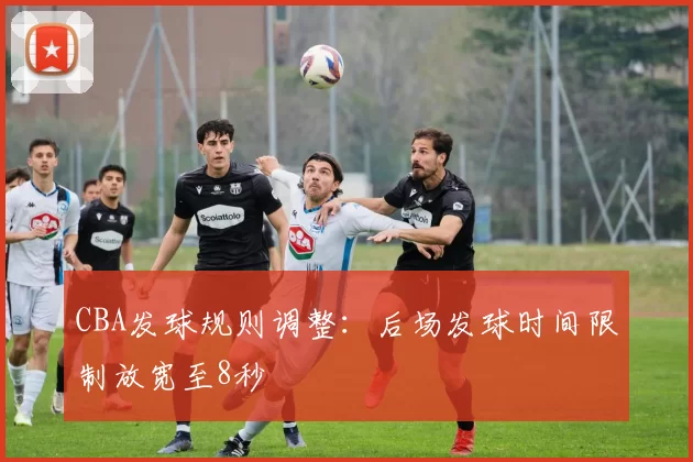 CBA发球规则调整：后场发球时间限制放宽至8秒