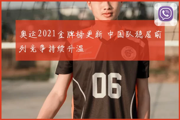 奥运2021金牌榜更新 中国队稳居前列竞争持续升温