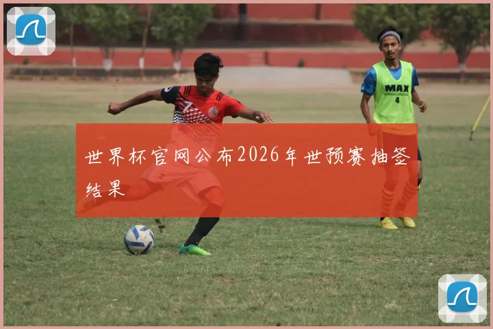 世界杯官网公布2026年世预赛抽签结果