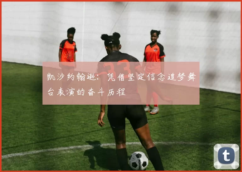 凯沙约翰逊：凭借坚定信念追梦舞台表演的奋斗历程
