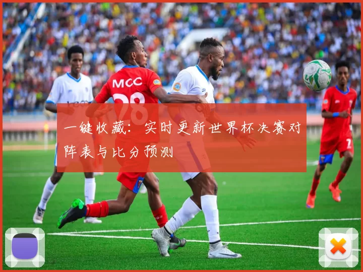 一键收藏:实时更新世界杯决赛对阵表与比分预测