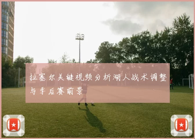 拉塞尔关键视频分析湖人战术调整与季后赛前景